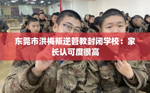 东莞市洪梅叛逆管教封闭学校:家长认可度很高 东莞市洪梅叛逆管教封闭学校:家长认可度很高