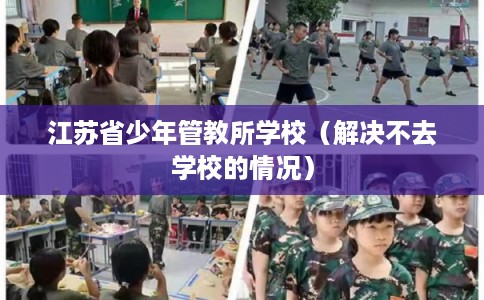 江苏省少年管教所学校(解决不去学校的情况) 江苏省少年管教所学校(解决不去学校的情况)