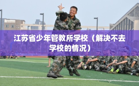 江苏省少年管教所学校(解决不去学校的情况) 江苏省少年管教所学校(解决不去学校的情况)