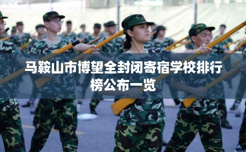 马鞍山市博望全封闭寄宿学校排行榜公布一览 马鞍山市博望全封闭寄宿学校排行榜公布一览
