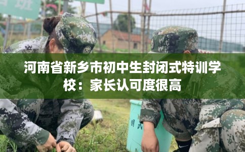 河南省新乡市初中生封闭式特训学校:家长认可度很高 河南省新乡市初中生封闭式特训学校:家长认可度很高