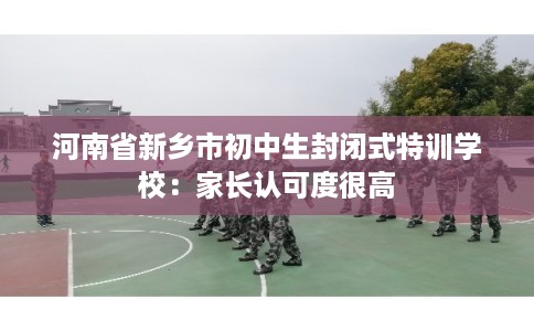 河南省新乡市初中生封闭式特训学校:家长认可度很高 河南省新乡市初中生封闭式特训学校:家长认可度很高