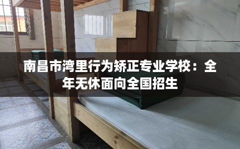 南昌市湾里行为矫正专业学校:全年无休面向全国招生 南昌市湾里行为矫正专业学校:全年无休面向全国招生