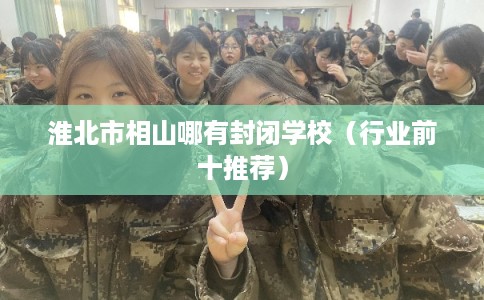 淮北市相山哪有封闭学校(行业前十推荐) 淮北市相山哪有封闭学校(行业前十推荐)