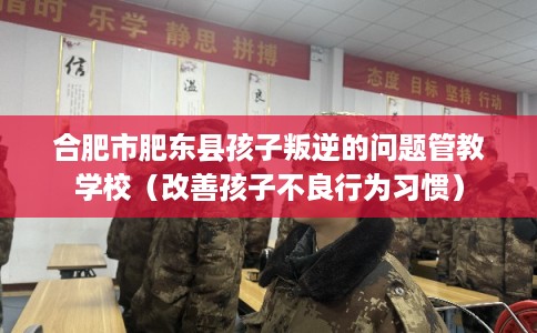 合肥市肥东县孩子叛逆的问题管教学校(改善孩子不良行为习惯) 合肥市肥东县孩子叛逆的问题管教学校(改善孩子不良行为习惯)