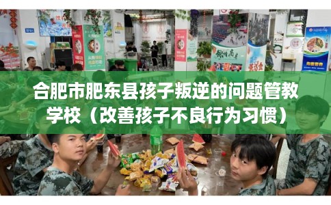 合肥市肥东县孩子叛逆的问题管教学校(改善孩子不良行为习惯) 合肥市肥东县孩子叛逆的问题管教学校(改善孩子不良行为习惯)