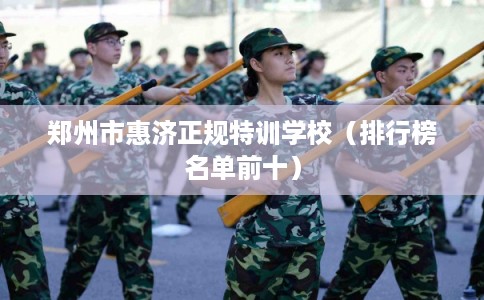 郑州市惠济正规特训学校(排行榜名单前十) 郑州市惠济正规特训学校(排行榜名单前十)