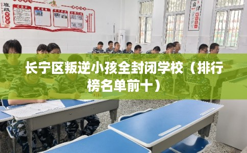 长宁区叛逆小孩全封闭学校(排行榜名单前十) 长宁区叛逆小孩全封闭学校(排行榜名单前十)