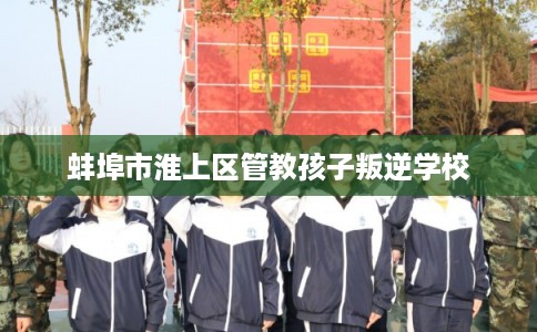 蚌埠市淮上区管教孩子叛逆学校