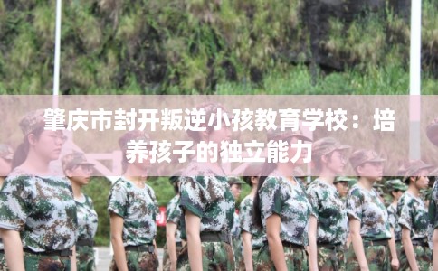 肇庆市封开叛逆小孩教育学校：培养孩子的独立能力