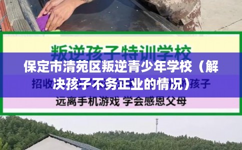 保定市清苑区叛逆青少年学校（解决孩子不务正业的情况）