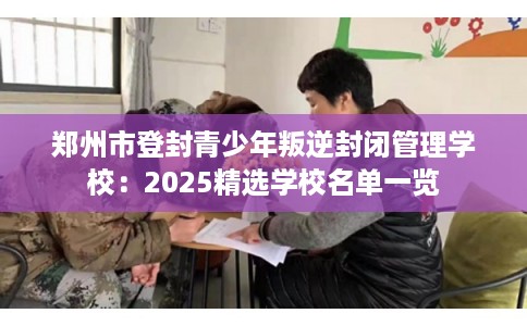 郑州市登封青少年叛逆封闭管理学校:2025精选学校名单一览 郑州市登封青少年叛逆封闭管理学校:2025精选学校名单一览