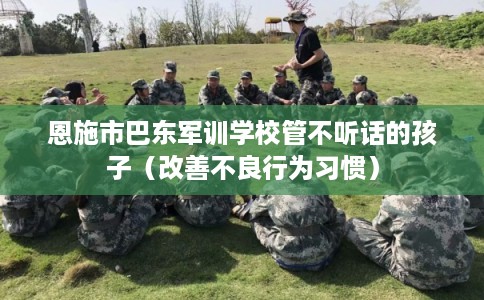 恩施市巴东军训学校管不听话的孩子（改善不良行为习惯）