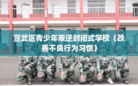 宣武区青少年叛逆封闭式学校（改善不良行为习惯）