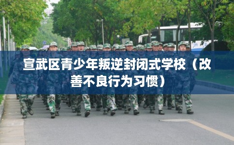 宣武区青少年叛逆封闭式学校（改善不良行为习惯）