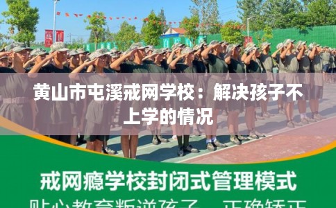黄山市屯溪戒网学校:解决孩子不上学的情况 黄山市屯溪戒网学校:解决孩子不上学的情况