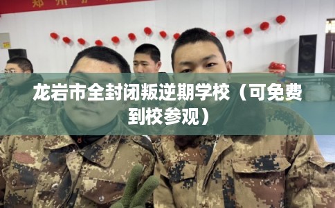 龙岩市全封闭叛逆期学校(可免费到校参观) 龙岩市全封闭叛逆期学校(可免费到校参观)