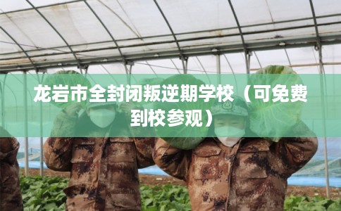 龙岩市全封闭叛逆期学校(可免费到校参观) 龙岩市全封闭叛逆期学校(可免费到校参观)