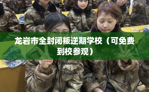 龙岩市全封闭叛逆期学校(可免费到校参观) 龙岩市全封闭叛逆期学校(可免费到校参观)