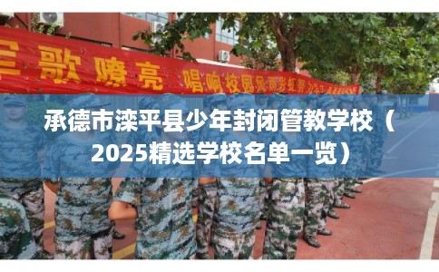承德市滦平县少年封闭管教学校(2025精选学校名单一览) 承德市滦平县少年封闭管教学校(2025精选学校名单一览)