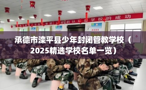 承德市滦平县少年封闭管教学校(2025精选学校名单一览) 承德市滦平县少年封闭管教学校(2025精选学校名单一览)