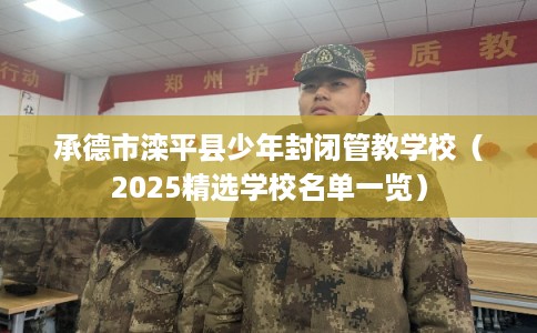 承德市滦平县少年封闭管教学校(2025精选学校名单一览) 承德市滦平县少年封闭管教学校(2025精选学校名单一览)