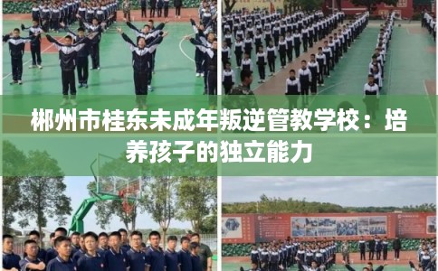 郴州市桂东未成年叛逆管教学校:培养孩子的独立能力 郴州市桂东未成年叛逆管教学校:培养孩子的独立能力