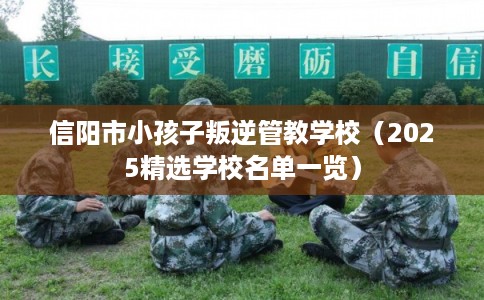 信阳市小孩子叛逆管教学校(2025精选学校名单一览) 信阳市小孩子叛逆管教学校(2025精选学校名单一览)
