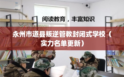 永州市道县叛逆管教封闭式学校(实力名单更新) 永州市道县叛逆管教封闭式学校(实力名单更新)