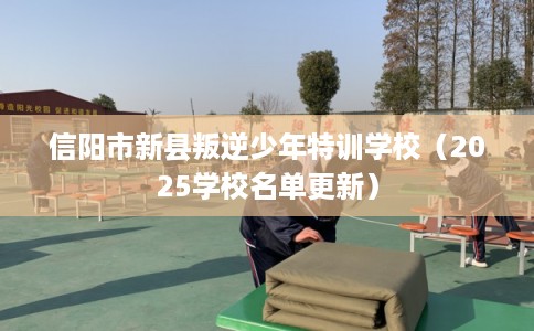 信阳市新县叛逆少年特训学校(2025学校名单更新) 信阳市新县叛逆少年特训学校(2025学校名单更新)