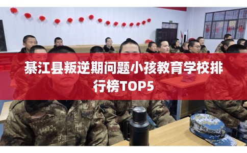 綦江县叛逆期问题小孩教育学校排行榜TOP5 綦江县叛逆期问题小孩教育学校排行榜TOP5