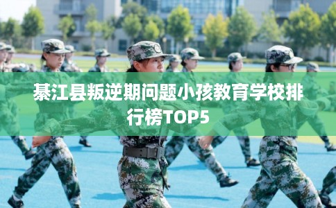 綦江县叛逆期问题小孩教育学校排行榜TOP5 綦江县叛逆期问题小孩教育学校排行榜TOP5
