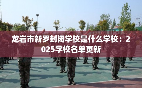 龙岩市新罗封闭学校是什么学校:2025学校名单更新 龙岩市新罗封闭学校是什么学校:2025学校名单更新