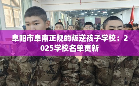 阜阳市阜南正规的叛逆孩子学校:2025学校名单更新 阜阳市阜南正规的叛逆孩子学校:2025学校名单更新