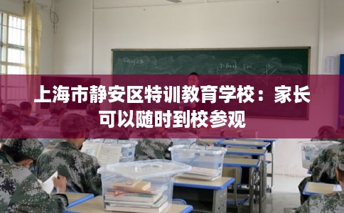 上海市静安区特训教育学校:家长可以随时到校参观 上海市静安区特训教育学校:家长可以随时到校参观