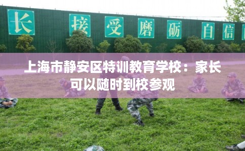 上海市静安区特训教育学校:家长可以随时到校参观 上海市静安区特训教育学校:家长可以随时到校参观