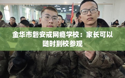 金华市磐安戒网瘾学校:家长可以随时到校参观 金华市磐安戒网瘾学校:家长可以随时到校参观