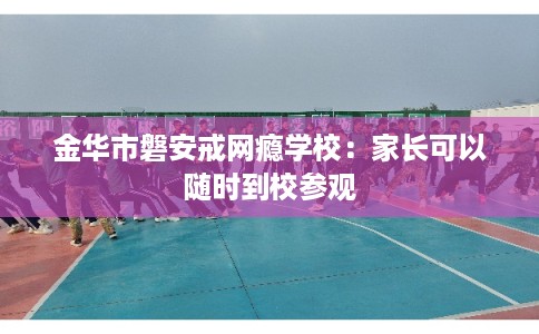 金华市磐安戒网瘾学校:家长可以随时到校参观 金华市磐安戒网瘾学校:家长可以随时到校参观