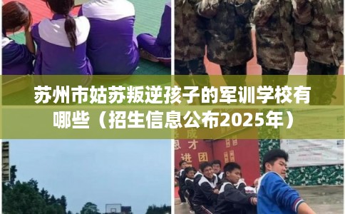 苏州市姑苏叛逆孩子的军训学校有哪些(招生信息公布2025年) 苏州市姑苏叛逆孩子的军训学校有哪些(招生信息公布2025年)