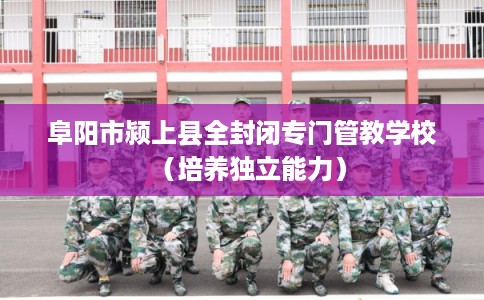 阜阳市颍上县全封闭专门管教学校(培养独立能力) 阜阳市颍上县全封闭专门管教学校(培养独立能力)