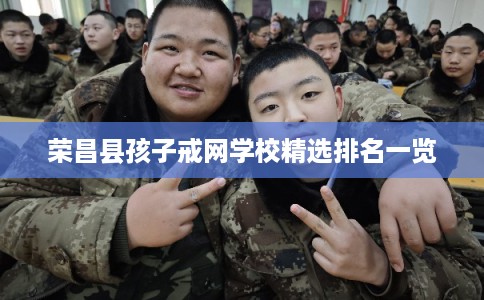 荣昌县孩子戒网学校精选排名一览 荣昌县孩子戒网学校精选排名一览