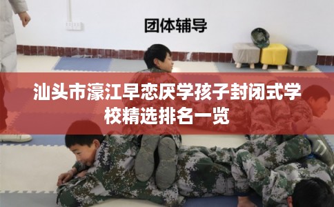 汕头市濠江早恋厌学孩子封闭式学校精选排名一览 汕头市濠江早恋厌学孩子封闭式学校精选排名一览