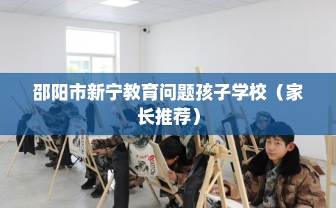 邵阳市新宁教育问题孩子学校(家长推荐) 邵阳市新宁教育问题孩子学校(家长推荐)