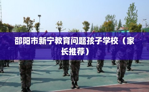 邵阳市新宁教育问题孩子学校(家长推荐) 邵阳市新宁教育问题孩子学校(家长推荐)