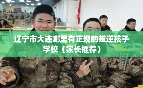 辽宁市大连哪里有正规的叛逆孩子学校(家长推荐) 辽宁市大连哪里有正规的叛逆孩子学校(家长推荐)