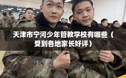 天津市宁河少年管教学校有哪些(受到各地家长好评) 天津市宁河少年管教学校有哪些(受到各地家长好评)