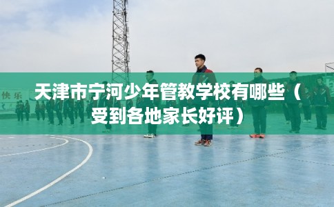 天津市宁河少年管教学校有哪些(受到各地家长好评) 天津市宁河少年管教学校有哪些(受到各地家长好评)