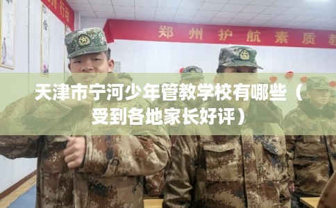 天津市宁河少年管教学校有哪些(受到各地家长好评) 天津市宁河少年管教学校有哪些(受到各地家长好评)