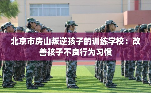 北京市房山叛逆孩子的训练学校:改善孩子不良行为习惯 北京市房山叛逆孩子的训练学校:改善孩子不良行为习惯