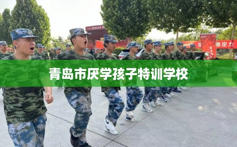 青岛市厌学孩子特训学校 青岛市厌学孩子特训学校